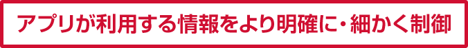 アプリが利用する情報をより明確に・細かく制御