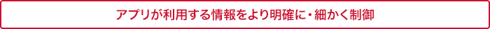 アプリが利用する情報をより明確に・細かく制御