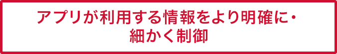 アプリが利用する情報をより明確に・細かく制御