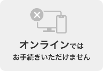 オンラインではお手続きいただけません