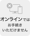 オンラインではお手続きいただけません