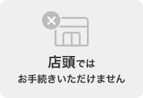 店頭ではお手続きいただけません