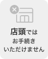 店頭ではお手続きいただけません