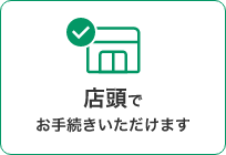 店頭でお手続きいただけます