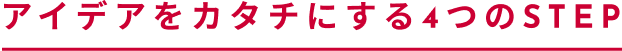 アイデアをカタチにする4つのSTEP