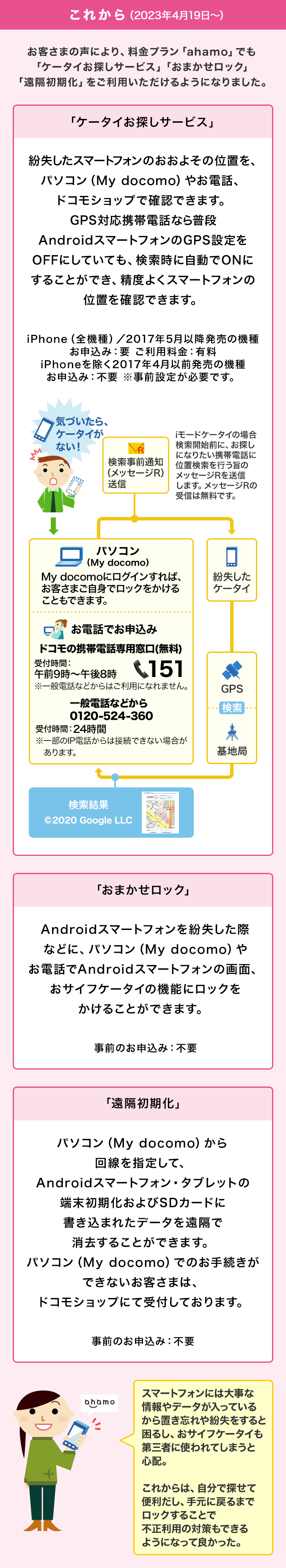 これからはお客さまの声により、料金プラン「ahamo」でも「ケータイお探しサービス」 「おまかせロック」「遠隔初期化」をご利用いただけるようになりました。