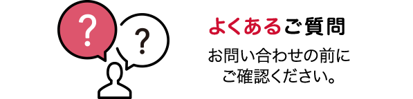 よくあるご質問 お問い合わせの前にご確認ください。