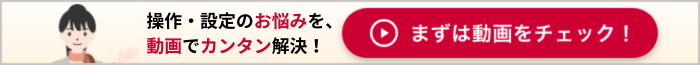 操作·設定のお悩みを、動画でカンタン解決! まずは動画をチェック!