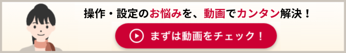 操作·設定のお悩みを、動画でカンタン解決! まずは動画をチェック!
