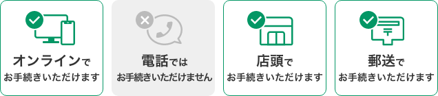 オンラインでお手続きいただけます,電話ではお手続きいただけません,店頭でお手続きいただけます,郵送でお手続きいただけます