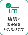 店頭でお手続きいただけます