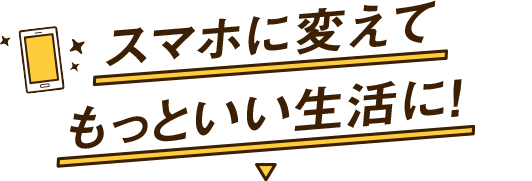 スマホに変えてもっといい生活に！