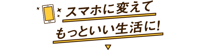 スマホに変えてもっといい生活に！