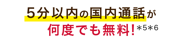 5分以内の国内通話が何度でも無料!(*5)(*6)