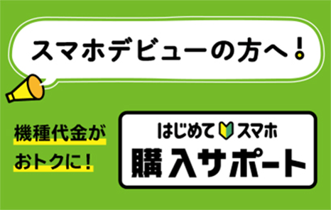 スマホデビューの方へ！ 機種代金がおトクに！「はじめてスマホ購入サポート」