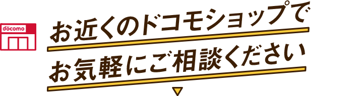 お近くのドコモショップでお気軽にご相談ください