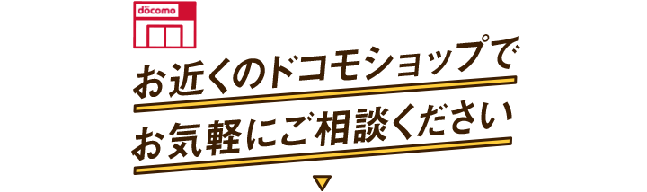 お近くのドコモショップでお気軽にご相談ください