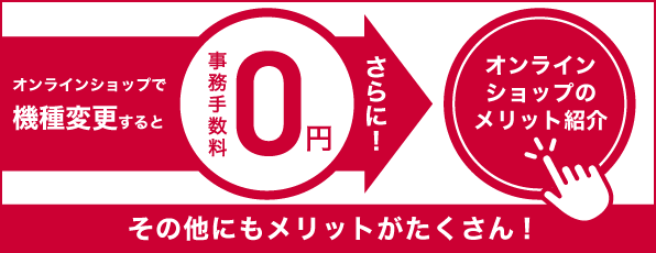 オンラインショップで機種変更すると事務手数料0円 さらに！ その他にもメリットがたくさん オンラインショップのメリット紹介