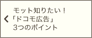 モット知りたい！「ドコモ広告」3つのポイント