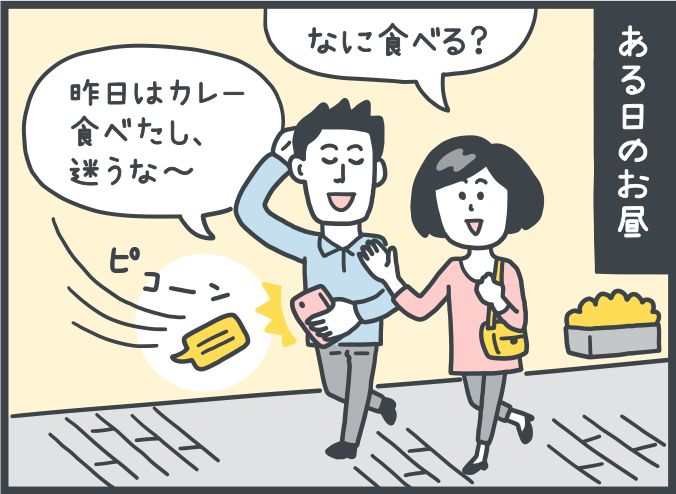 ある日のお昼に街角を歩いている男女：女性「なに食べる？」。男性「昨日はカレー食べたし、迷うな～」