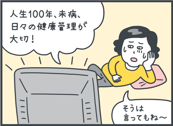 テレビの音声：「人生100年、未病、日々の健康管理が大切！」。女性：「そうは言ってもね～」。