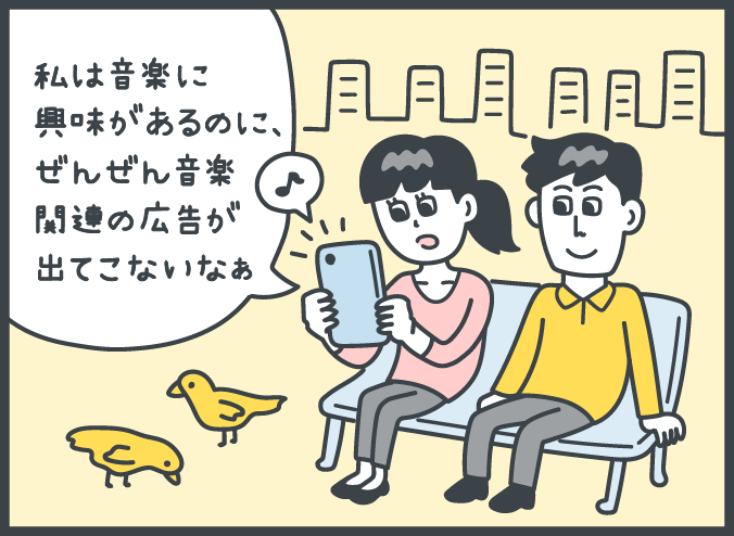 女性：「私は音楽に興味があるのに、ぜんぜん音楽関連の広告が出てこないなあ。」