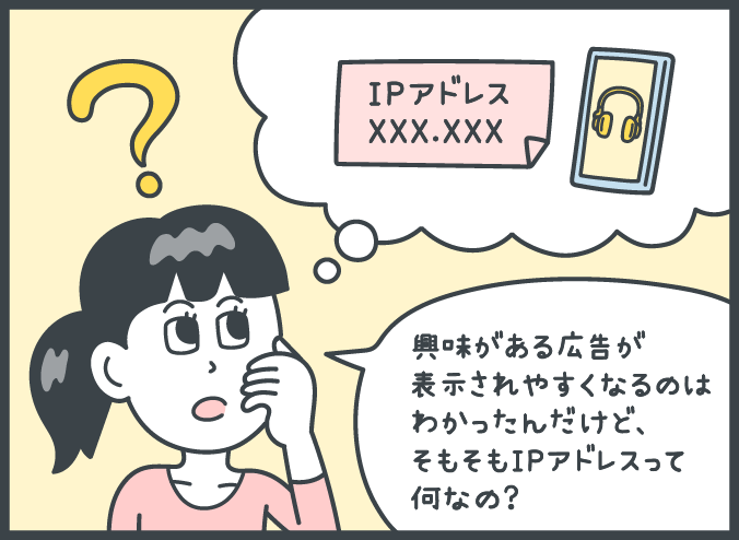 「IPアドレス」？　女性：「興味がある広告が表示されやすくなるのはわかったんだけど、そもそもIPアドレスって何なの？」