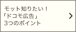 モット知りたい！「ドコモ広告」3つのポイント