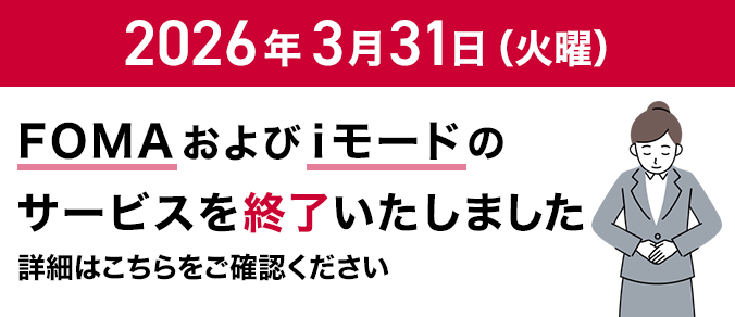 2026年3月31日（火曜）に「FOMA」および「iモード」のサービスを終了いたしました。詳細はこちらをご確認ください。